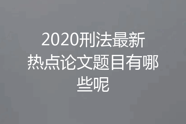 2020刑法最新热点论文题目有哪些呢