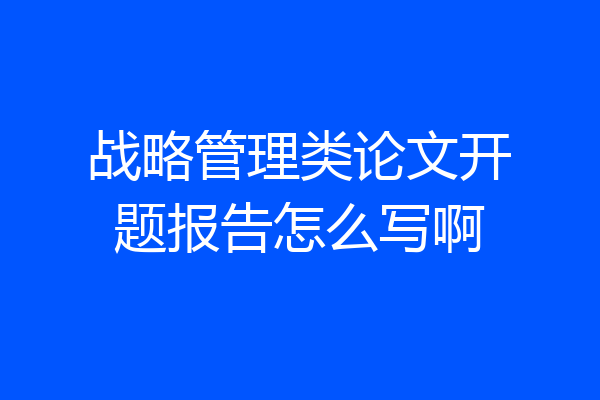 战略管理类论文开题报告怎么写啊