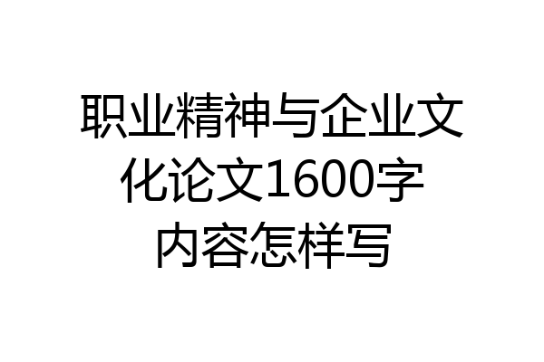 职业精神与企业文化论文1600字内容怎样写