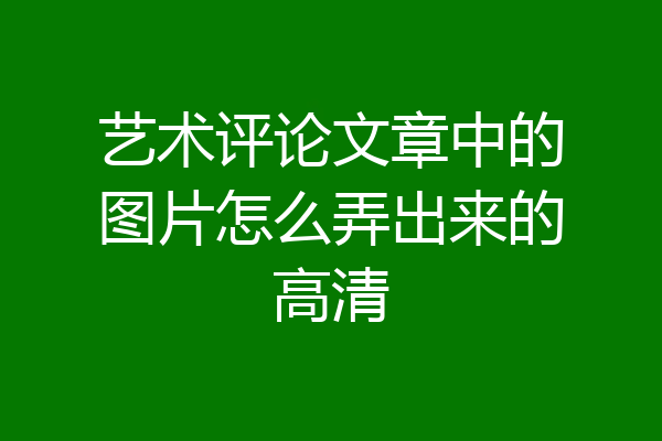 艺术评论文章中的图片怎么弄出来的高清