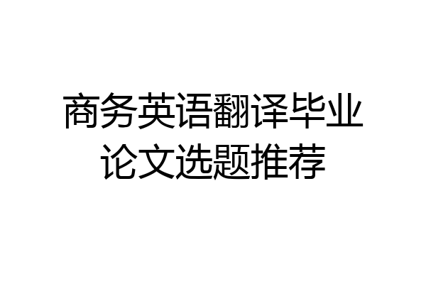 商务英语翻译毕业论文选题推荐