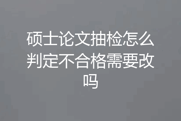 硕士论文抽检怎么判定不合格需要改吗