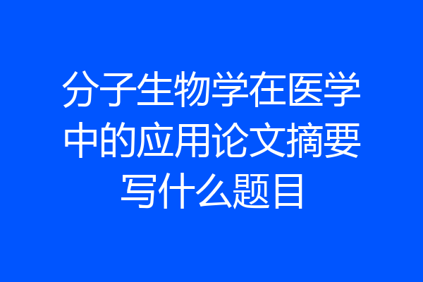 分子生物学在医学中的应用论文摘要写什么题目