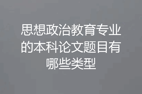 思想政治教育专业的本科论文题目有哪些类型