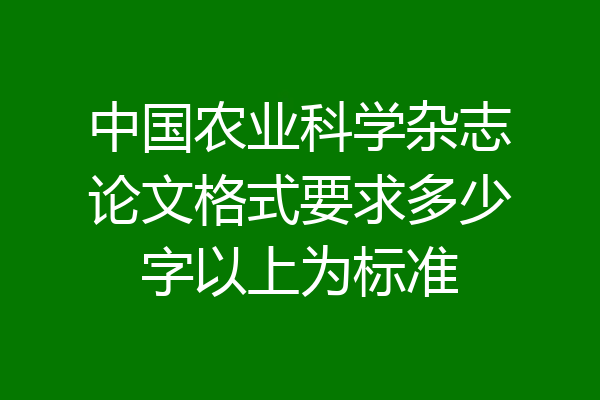 中国农业科学杂志论文格式要求多少字以上为标准