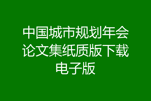 中国城市规划年会论文集纸质版下载电子版