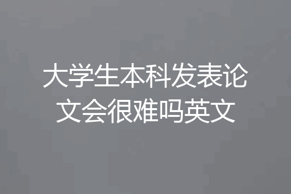 大学生本科发表论文会很难吗英文