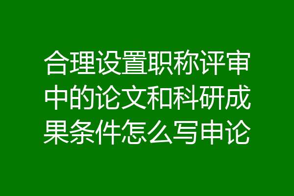 合理设置职称评审中的论文和科研成果条件怎么写申论