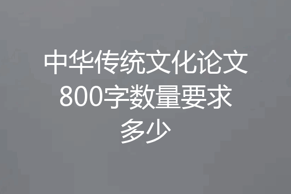 中华传统文化论文800字数量要求多少