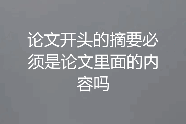 论文开头的摘要必须是论文里面的内容吗