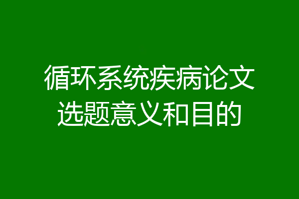 循环系统疾病论文选题意义和目的