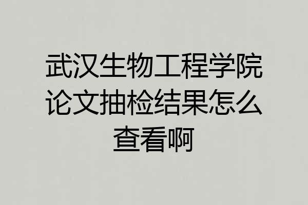 武汉生物工程学院论文抽检结果怎么查看啊