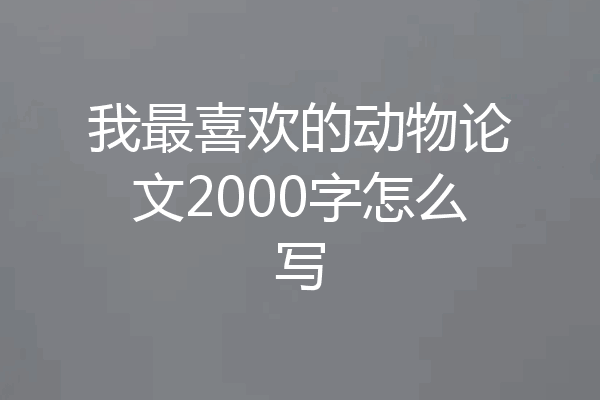 我最喜欢的动物论文2000字怎么写