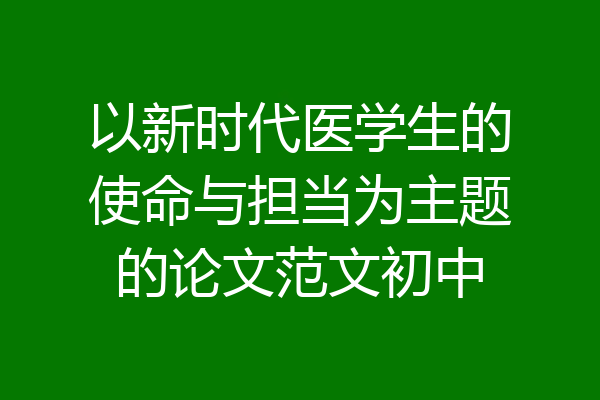 以新时代医学生的使命与担当为主题的论文范文初中