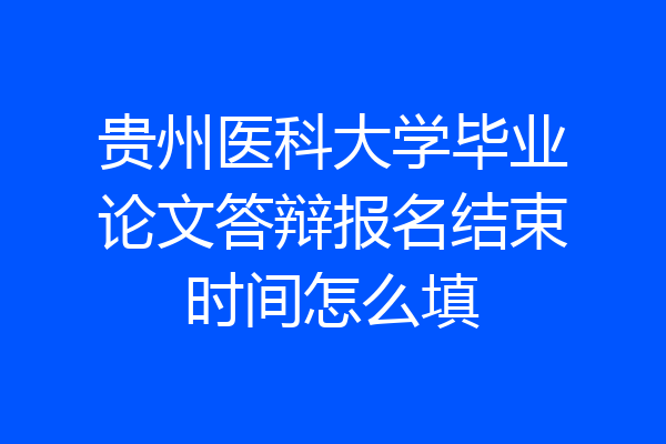 贵州医科大学毕业论文答辩报名结束时间怎么填