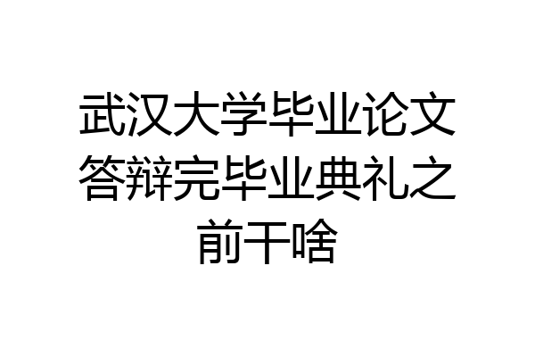武汉大学毕业论文答辩完毕业典礼之前干啥