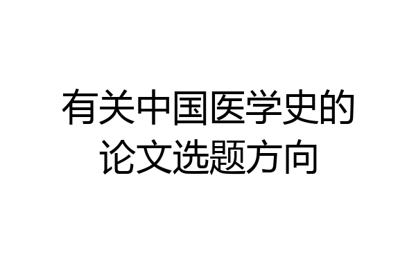 有关中国医学史的论文选题方向