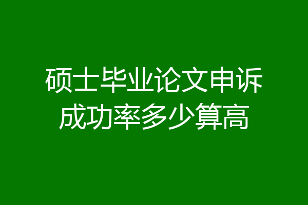 硕士毕业论文申诉成功率多少算高