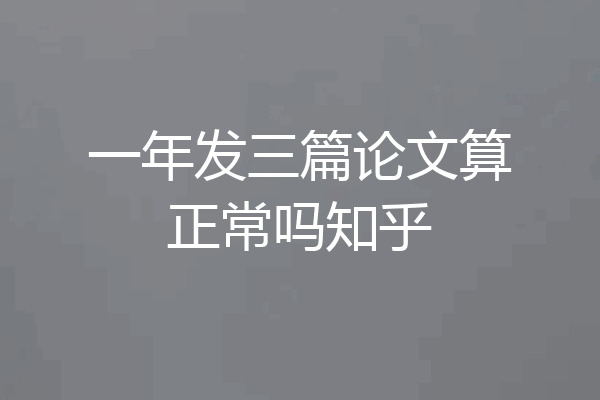 一年发三篇论文算正常吗知乎
