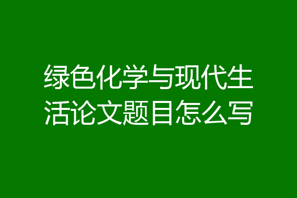绿色化学与现代生活论文题目怎么写