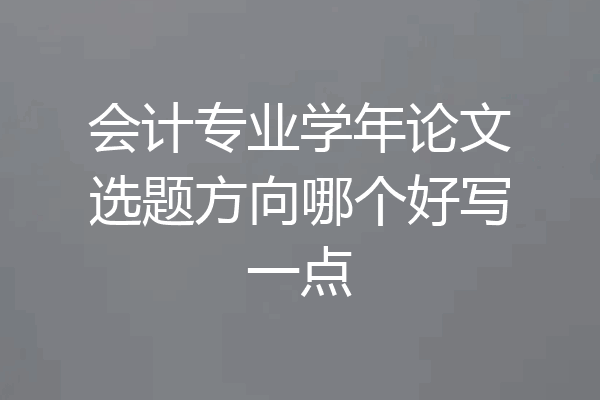 会计专业学年论文选题方向哪个好写一点