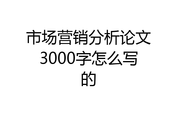市场营销分析论文3000字怎么写的