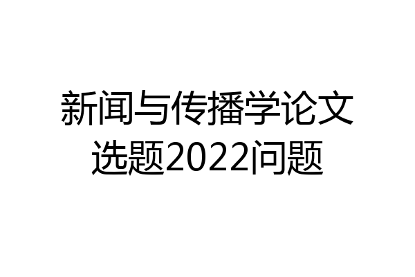 新闻与传播学论文选题2022问题