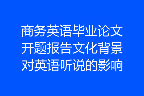 商务英语毕业论文开题报告文化背景对英语听说的影响