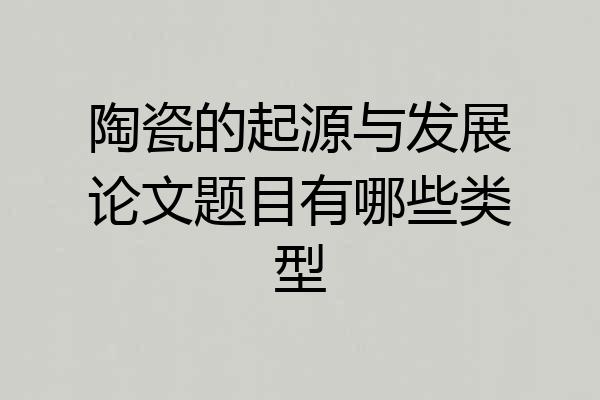 陶瓷的起源与发展论文题目有哪些类型