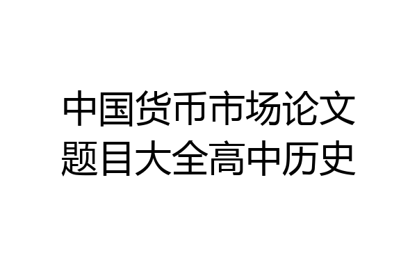 中国货币市场论文题目大全高中历史