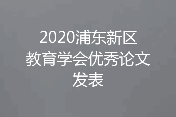 2020浦东新区教育学会优秀论文发表