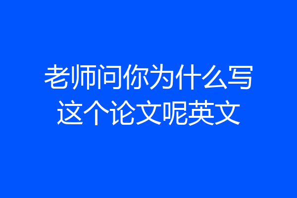 老师问你为什么写这个论文呢英文