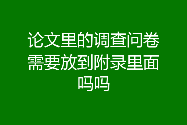 论文里的调查问卷需要放到附录里面吗吗