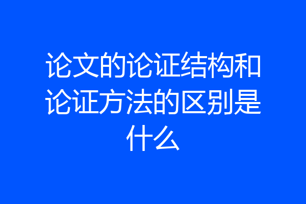 论文的论证结构和论证方法的区别是什么