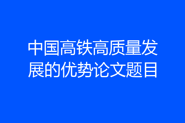 中国高铁高质量发展的优势论文题目