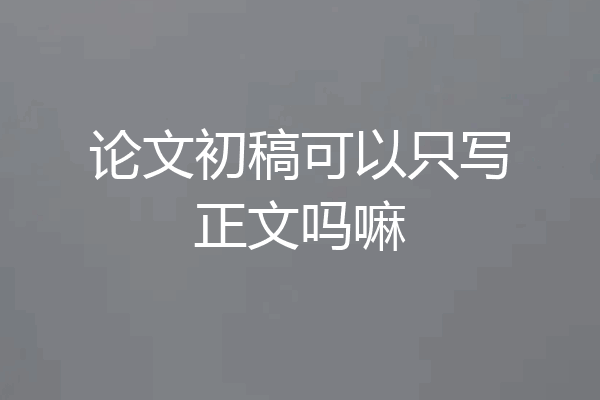 论文初稿可以只写正文吗嘛