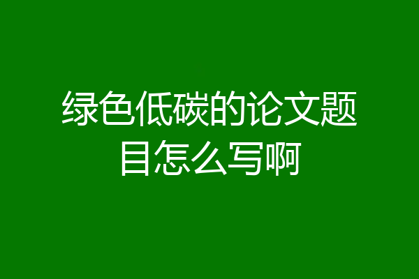 绿色低碳的论文题目怎么写啊