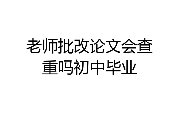 老师批改论文会查重吗初中毕业