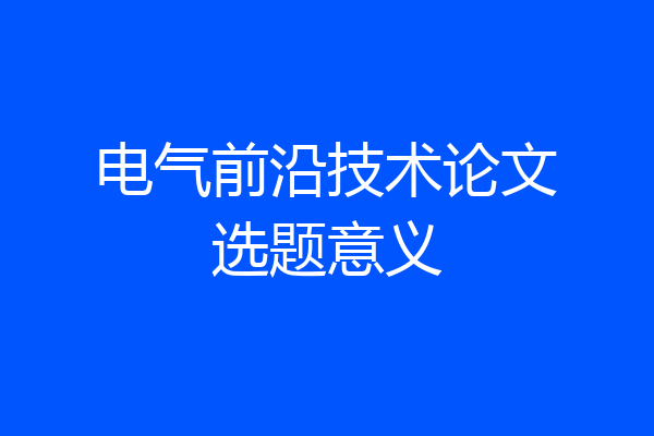 电气前沿技术论文选题意义