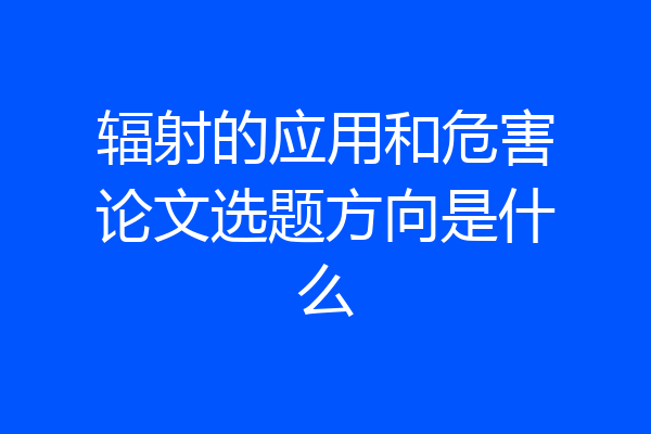 辐射的应用和危害论文选题方向是什么
