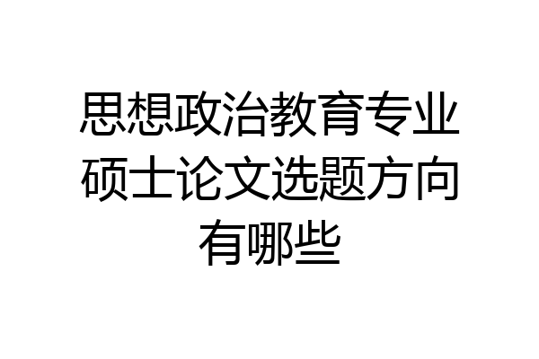 思想政治教育专业硕士论文选题方向有哪些