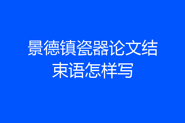 景德镇瓷器论文结束语怎样写