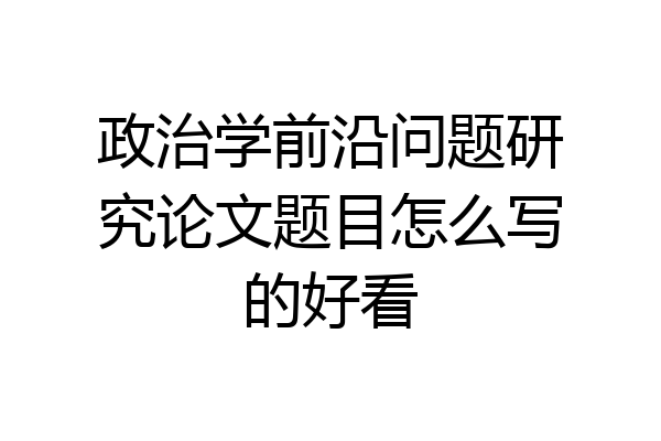 政治学前沿问题研究论文题目怎么写的好看