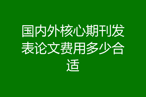 国内外核心期刊发表论文费用多少合适