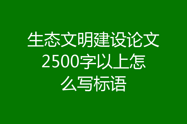 生态文明建设论文2500字以上怎么写标语