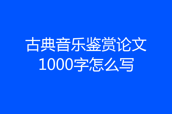 古典音乐鉴赏论文1000字怎么写