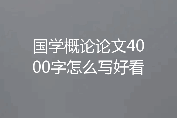 国学概论论文4000字怎么写好看
