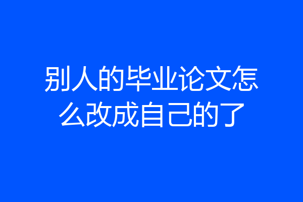 别人的毕业论文怎么改成自己的了
