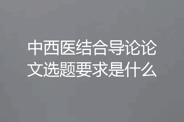 中西医结合导论论文选题要求是什么