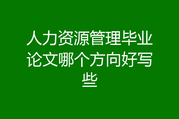 人力资源管理毕业论文哪个方向好写些